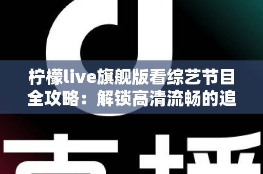 柠檬live旗舰版看综艺节目全攻略：解锁高清流畅的追综新体验