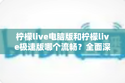 柠檬live电脑版和柠檬live极速版哪个流畅?全面深度对比评测,帮你找到最顺滑的观看体验 柠檬live电脑版和柠檬live极速版哪个流畅?全面深度对比评测,帮你找到最顺滑的观看体验