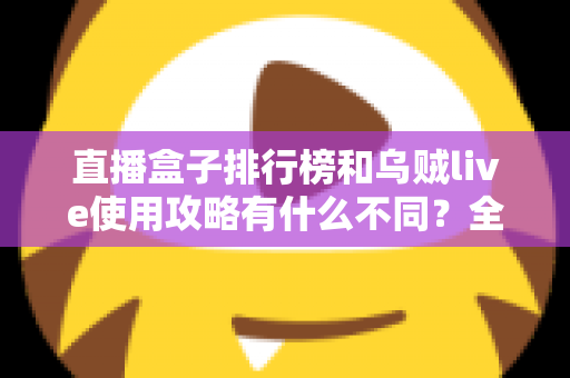 直播盒子排行榜和乌贼live使用攻略有什么不同？全面解析两者定位差异与实用选择指南