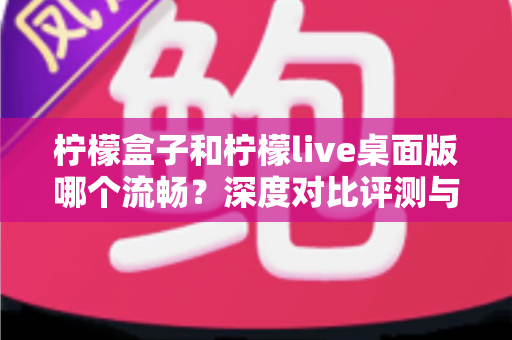 柠檬盒子和柠檬live桌面版哪个流畅？深度对比评测与流畅度优化全攻略