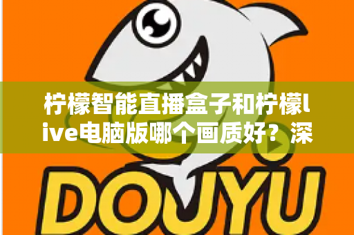 柠檬智能直播盒子和柠檬live电脑版哪个画质好？深度对比与选购全指南