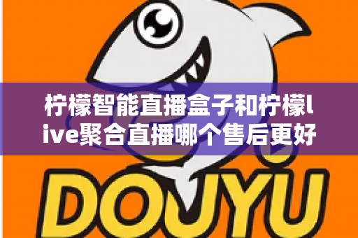 柠檬智能直播盒子和柠檬live聚合直播哪个售后更好？售后深度对比评测与选购避坑指南