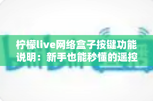 柠檬live网络盒子按键功能说明：新手也能秒懂的遥控器与机身按键完全指南