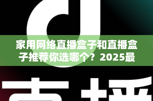 家用网络直播盒子和直播盒子推荐你选哪个?2025最新选购指南帮你一次搞懂 家用网络直播盒子和直播盒子推荐你选哪个?2025最新选购指南帮你一次搞懂