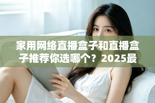 家用网络直播盒子和直播盒子推荐你选哪个?2025最新选购指南帮你一次搞懂 家用网络直播盒子和直播盒子推荐你选哪个?2025最新选购指南帮你一次搞懂