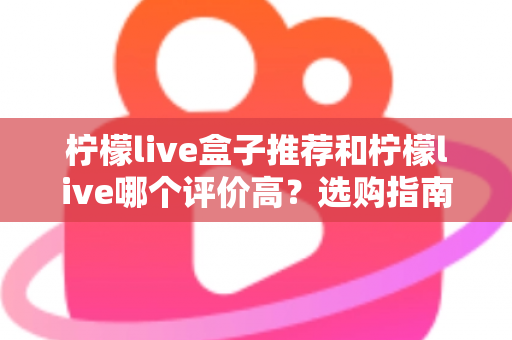 柠檬live盒子推荐和柠檬live哪个评价高？选购指南与口碑全解析