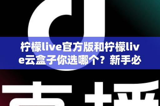 柠檬live官方版和柠檬live云盒子你选哪个？新手必看的深度对比与选择指南