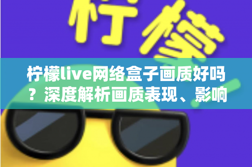 柠檬live网络盒子画质好吗?深度解析画质表现、影响因素与实用优化技巧 柠檬live网络盒子画质好吗?深度解析画质表现、影响因素与实用优化技巧