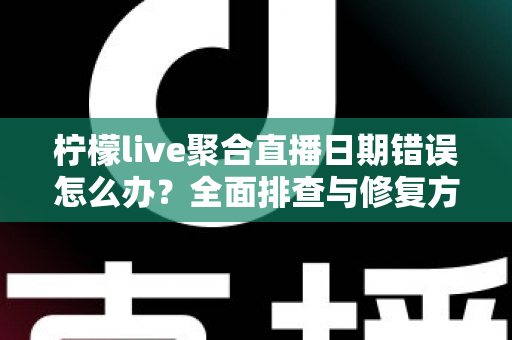 柠檬live聚合直播日期错误怎么办？全面排查与修复方法一站式指南