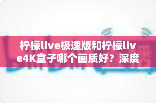 柠檬live极速版和柠檬live4K盒子哪个画质好？深度对比评测帮你选对不踩坑
