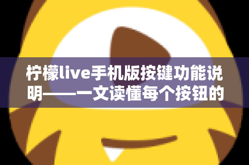 柠檬live手机版按键功能说明——一文读懂每个按钮的用途与实用操作指南