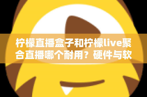 柠檬直播盒子和柠檬live聚合直播哪个耐用?硬件与软件耐用性全面对比指南 柠檬直播盒子和柠檬live聚合直播哪个耐用?硬件与软件耐用性全面对比指南