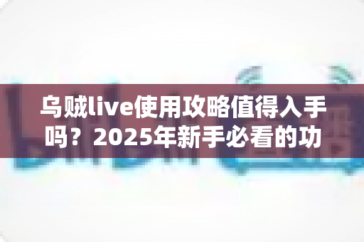 乌贼live使用攻略值得入手吗?2025年新手必看的功能详解与真实体验评测指南 乌贼live使用攻略值得入手吗?2025年新手必看的功能详解与真实体验评测指南