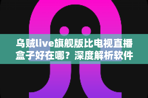 乌贼live旗舰版比电视直播盒子好在哪?深度解析软件直播方案的核心优势 乌贼live旗舰版比电视直播盒子好在哪?深度解析软件直播方案的核心优势