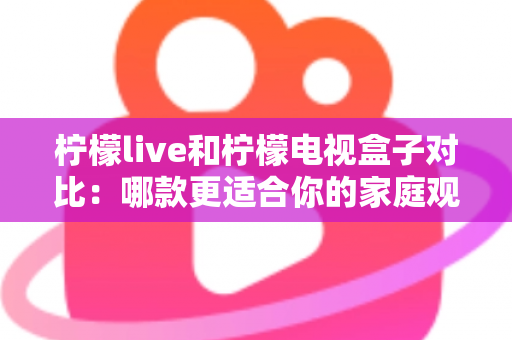 柠檬live和柠檬电视盒子对比:哪款更适合你的家庭观影需求?看完这篇再做决定 柠檬live和柠檬电视盒子对比:哪款更适合你的家庭观影需求?看完这篇再做决定