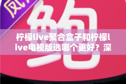 柠檬live聚合盒子和柠檬live电视版选哪个更好?深度对比评测,帮你一次选对不踩坑! 柠檬live聚合盒子和柠檬live电视版选哪个更好?深度对比评测,帮你一次选对不踩坑!