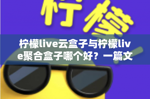 柠檬live云盒子与柠檬live聚合盒子哪个好？一篇文章帮你彻底搞懂怎么选