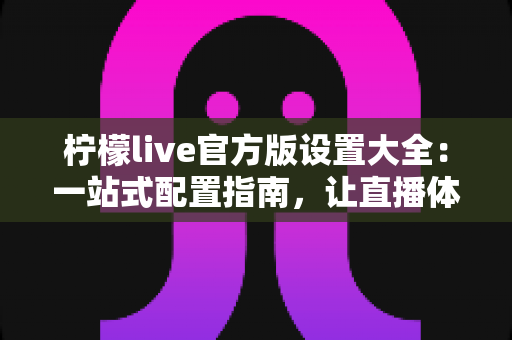 柠檬live官方版设置大全：一站式配置指南，让直播体验更顺畅