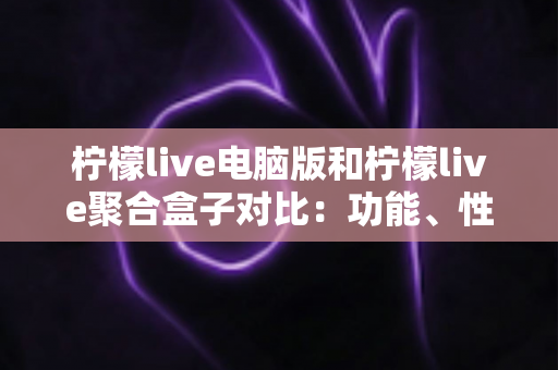 柠檬live电脑版和柠檬live聚合盒子对比:功能、性能与使用场景全解析 柠檬live电脑版和柠檬live聚合盒子对比:功能、性能与使用场景全解析