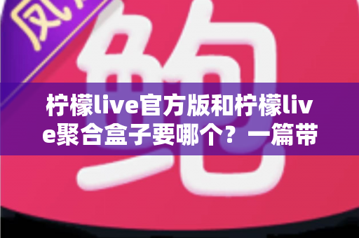 柠檬live官方版和柠檬live聚合盒子要哪个?一篇带你彻底搞懂的深度对比指南 柠檬live官方版和柠檬live聚合盒子要哪个?一篇带你彻底搞懂的深度对比指南