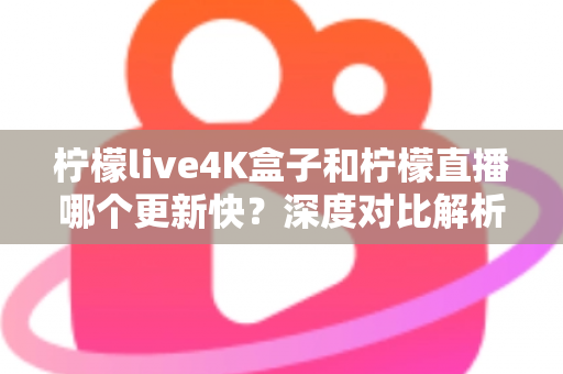 柠檬live4K盒子和柠檬直播哪个更新快？深度对比解析与选购指南