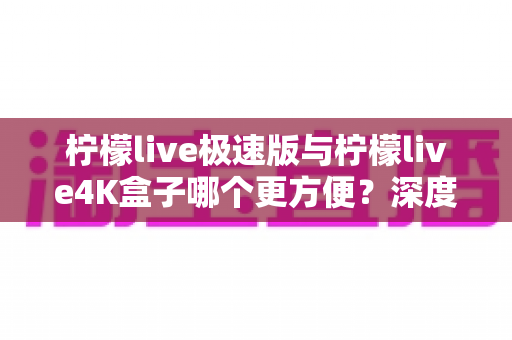 柠檬live极速版与柠檬live4K盒子哪个更方便?深度对比分析帮你选对不踩坑 柠檬live极速版与柠檬live4K盒子哪个更方便?深度对比分析帮你选对不踩坑