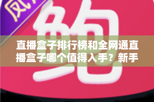直播盒子排行榜和全网通直播盒子哪个值得入手？新手选购全攻略与避坑指南