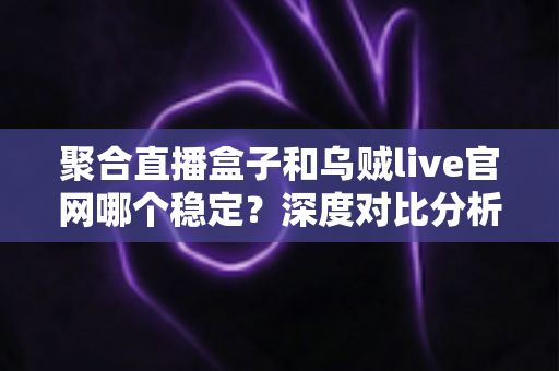 聚合直播盒子和乌贼live官网哪个稳定?深度对比分析与安全观赛指南 聚合直播盒子和乌贼live官网哪个稳定?深度对比分析与安全观赛指南