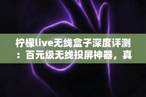 柠檬live无线盒子深度评测:百元级无线投屏神器,真的能让老电视秒变智慧大屏吗? 柠檬live无线盒子深度评测:百元级无线投屏神器,真的能让老电视秒变智慧大屏吗?
