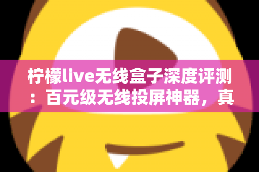 柠檬live无线盒子深度评测：百元级无线投屏神器，真的能让老电视秒变智慧大屏吗？