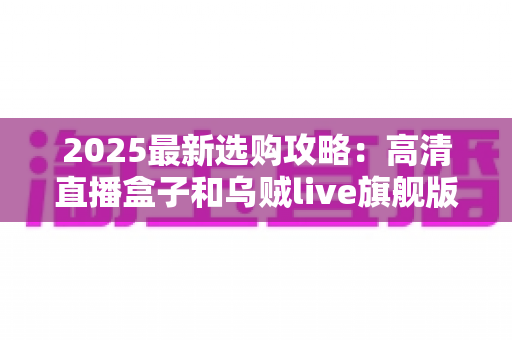2025最新选购攻略：高清直播盒子和乌贼live旗舰版如何选择？一文看懂直播设备搭配全解析