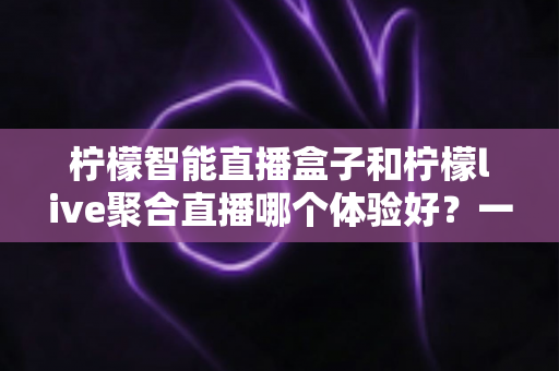 柠檬智能直播盒子和柠檬live聚合直播哪个体验好？一文读懂两大直播方案的差异与选择指南