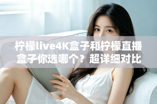 柠檬live4K盒子和柠檬直播盒子你选哪个？超详细对比评测帮你告别选择困难症