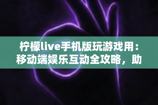 柠檬live手机版玩游戏用:移动端娱乐互动全攻略,助你畅享游戏与直播新体验 柠檬live手机版玩游戏用:移动端娱乐互动全攻略,助你畅享游戏与直播新体验