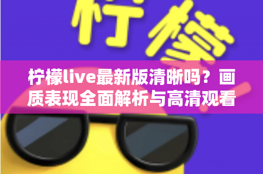 柠檬live最新版清晰吗？画质表现全面解析与高清观看优化指南