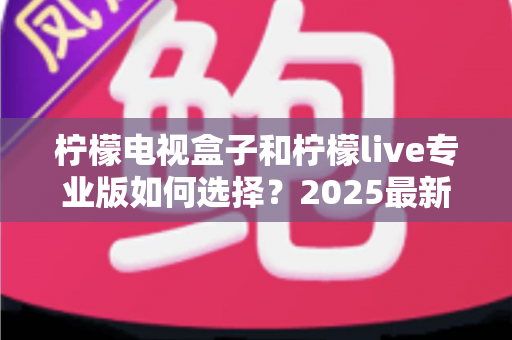 柠檬电视盒子和柠檬live专业版如何选择?2025最新选购指南:看完这篇不再纠结,找到最适合你的观影方案 柠檬电视盒子和柠檬live专业版如何选择?2025最新选购指南:看完这篇不再纠结,找到最适合你的观影方案