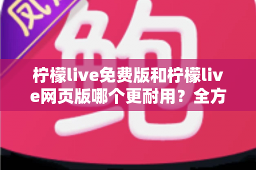 柠檬live免费版和柠檬live网页版哪个更耐用?全方位深度对比分析与实用选择指南 柠檬live免费版和柠檬live网页版哪个更耐用?全方位深度对比分析与实用选择指南