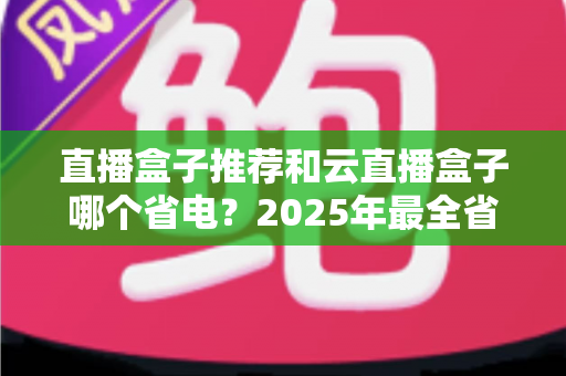 直播盒子推荐和云直播盒子哪个省电?2025年最全省电选购与使用指南 直播盒子推荐和云直播盒子哪个省电?2025年最全省电选购与使用指南