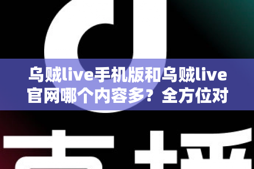 乌贼live手机版和乌贼live官网哪个内容多?全方位对比解析助你高效选择 乌贼live手机版和乌贼live官网哪个内容多?全方位对比解析助你高效选择