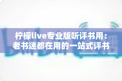 柠檬live专业版听评书用:老书迷都在用的一站式评书畅听指南 柠檬live专业版听评书用:老书迷都在用的一站式评书畅听指南