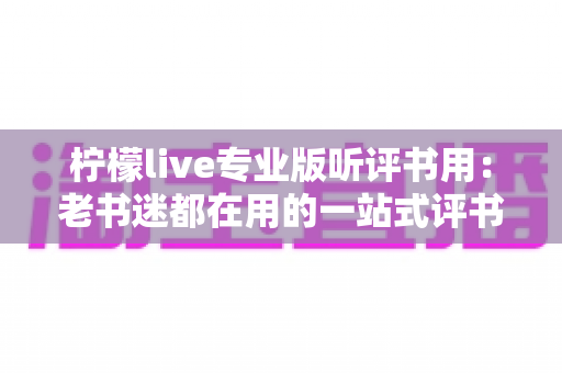 柠檬live专业版听评书用：老书迷都在用的一站式评书畅听指南