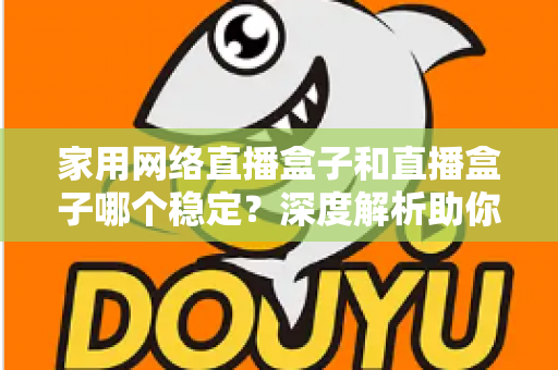 家用网络直播盒子和直播盒子哪个稳定?深度解析助你选出最稳定的直播设备方案 家用网络直播盒子和直播盒子哪个稳定?深度解析助你选出最稳定的直播设备方案