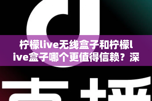 柠檬live无线盒子和柠檬live盒子哪个更值得信赖?深度对比评测助你选对不选贵 柠檬live无线盒子和柠檬live盒子哪个更值得信赖?深度对比评测助你选对不选贵