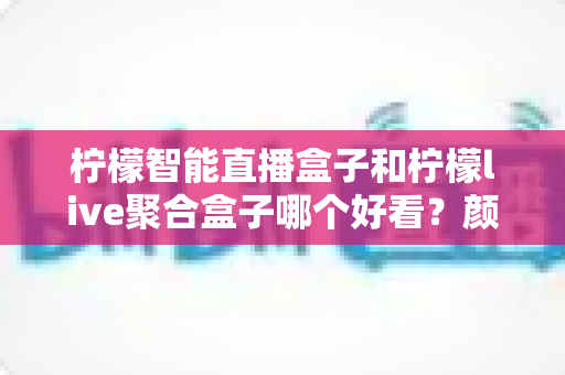 柠檬智能直播盒子和柠檬live聚合盒子哪个好看?颜值与设计全方位对比指南 柠檬智能直播盒子和柠檬live聚合盒子哪个好看?颜值与设计全方位对比指南