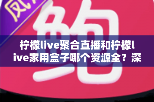 柠檬live聚合直播和柠檬live家用盒子哪个资源全?深度对比全解析,看完不再纠结 柠檬live聚合直播和柠檬live家用盒子哪个资源全?深度对比全解析,看完不再纠结
