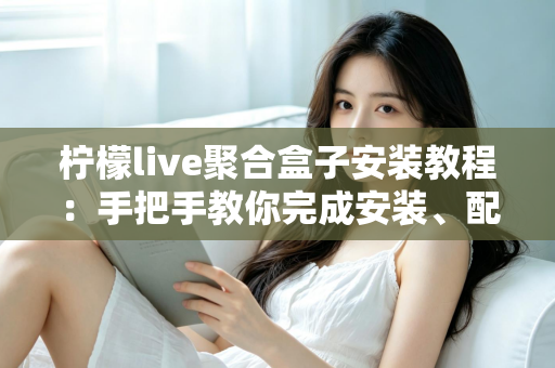 柠檬live聚合盒子安装教程:手把手教你完成安装、配置与排错的完整指南 柠檬live聚合盒子安装教程:手把手教你完成安装、配置与排错的完整指南