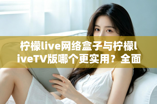 柠檬live网络盒子与柠檬liveTV版哪个更实用?全面对比帮你选对不踩坑 柠檬live网络盒子与柠檬liveTV版哪个更实用?全面对比帮你选对不踩坑