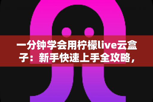 一分钟学会用柠檬live云盒子：新手快速上手全攻略，轻松畅享云端精彩内容