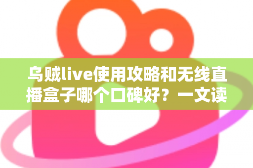 乌贼live使用攻略和无线直播盒子哪个口碑好?一文读懂直播设备与软件的搭配之道 乌贼live使用攻略和无线直播盒子哪个口碑好?一文读懂直播设备与软件的搭配之道