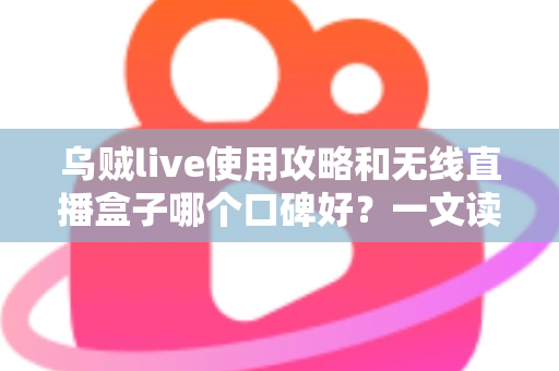 乌贼live使用攻略和无线直播盒子哪个口碑好?一文读懂直播设备与软件的搭配之道 乌贼live使用攻略和无线直播盒子哪个口碑好?一文读懂直播设备与软件的搭配之道
